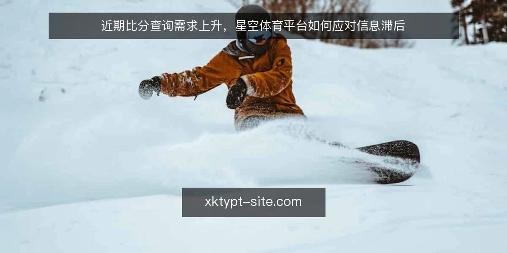近期比分查询需求上升,星空体育平台如何应对信息滞后 — 当下比分查询的痛点 配图