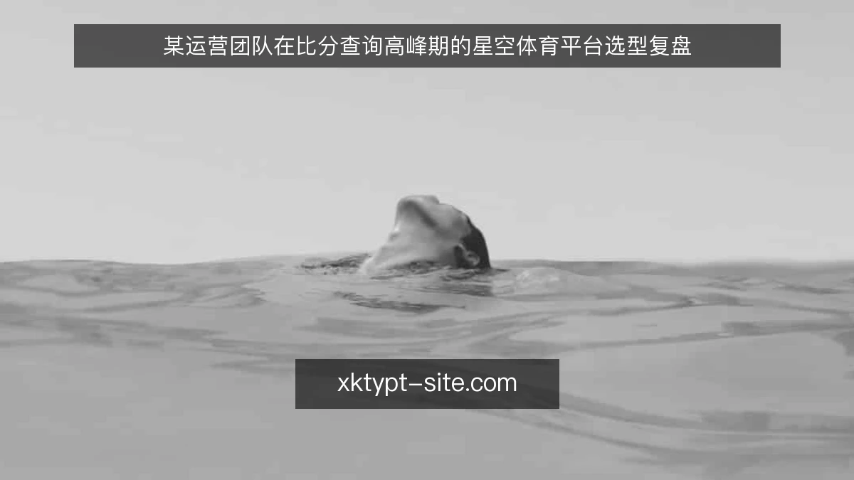 某运营团队在比分查询高峰期的星空体育平台选型复盘