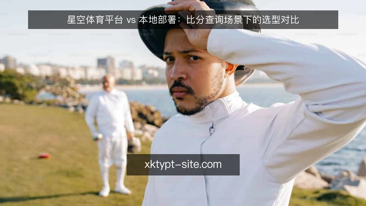 星空体育平台 vs 本地部署：比分查询场景下的选型对比