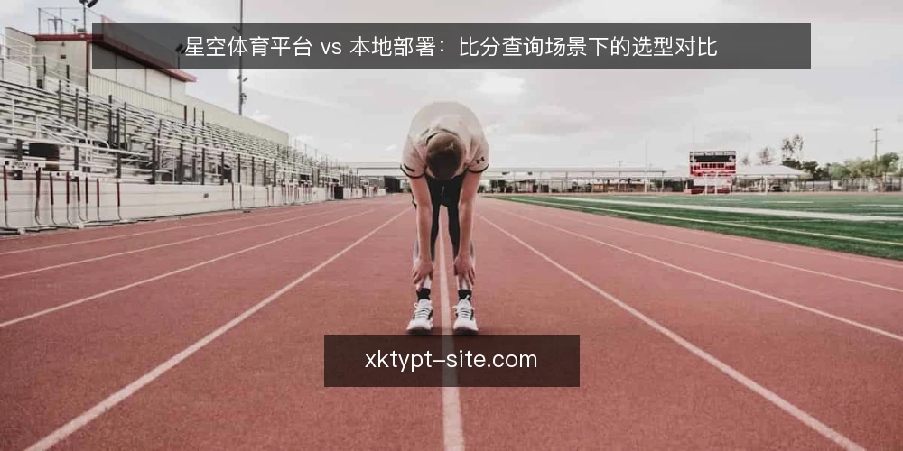 星空体育平台 vs 本地部署：比分查询场景下的选型对比 — 明确选型决策标准 配图