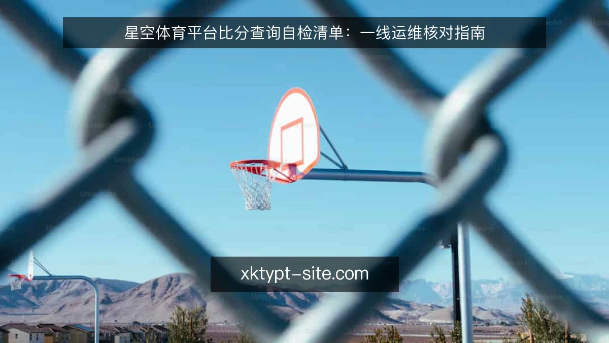 星空体育平台比分查询自检清单：一线运维核对指南