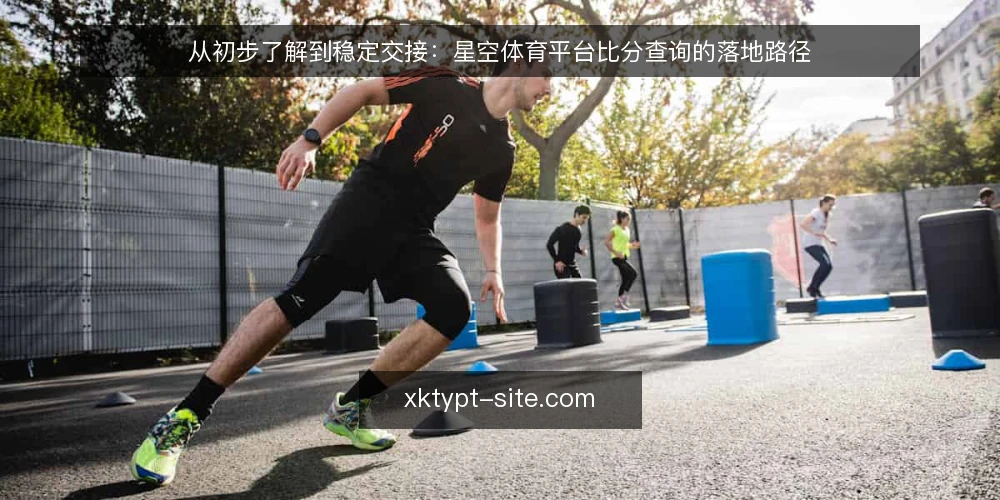 从初步了解到稳定交接:星空体育平台比分查询的落地路径 — 起点:明确比分查询的现状与需求 配图