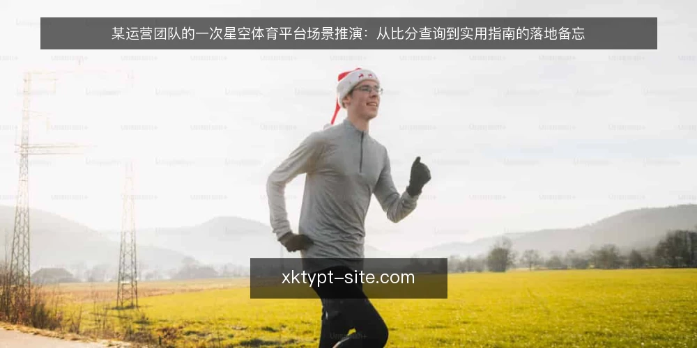 某运营团队的一次星空体育平台场景推演:从比分查询到实用指南的落地备忘 — 现场信号:哪些迹象值得先记下来 配图