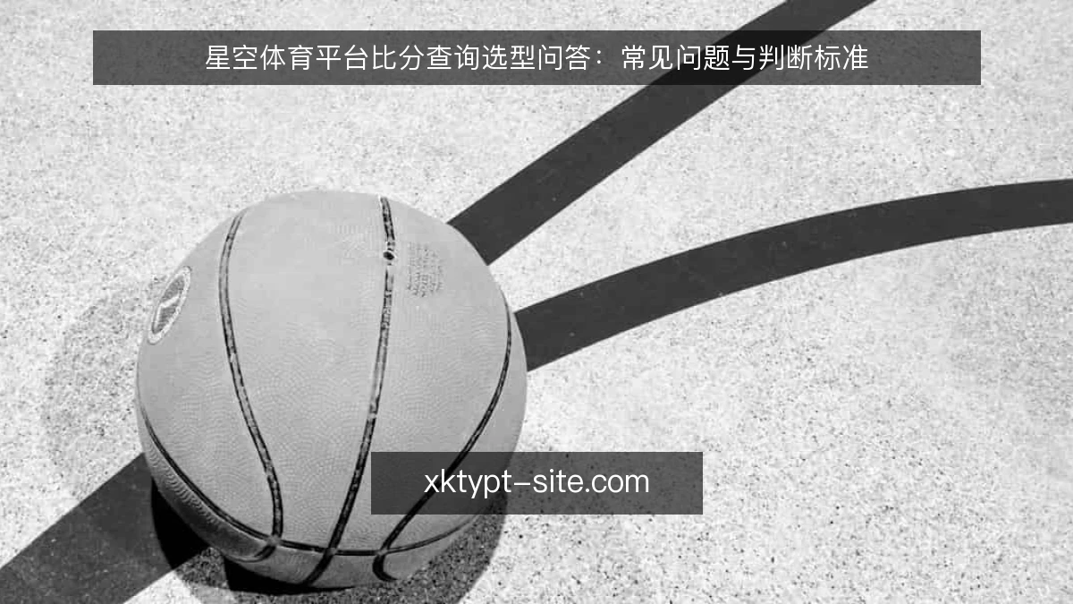 星空体育平台比分查询选型问答:常见问题与判断标准