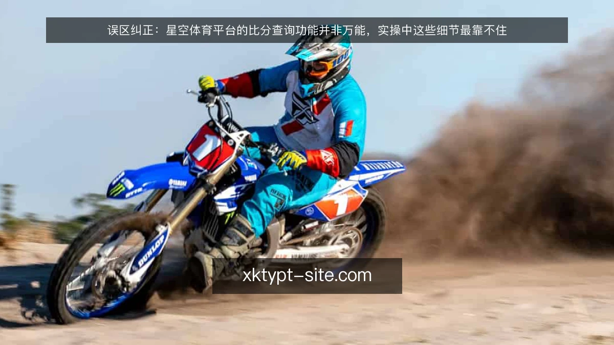 误区纠正:星空体育平台的比分查询功能并非万能,实操中这些细节最靠不住