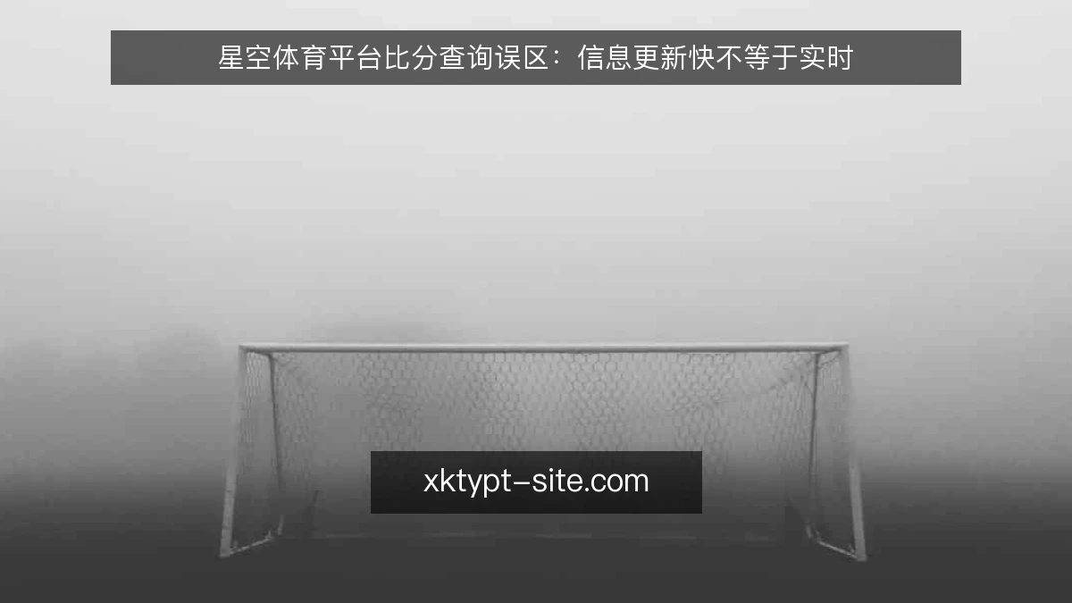 星空体育平台比分查询误区:信息更新快不等于实时