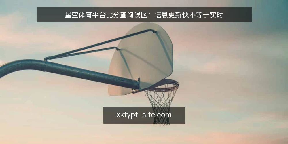 星空体育平台比分查询误区:信息更新快不等于实时 — 现场观察的信号:刷新快≠真实时 配图