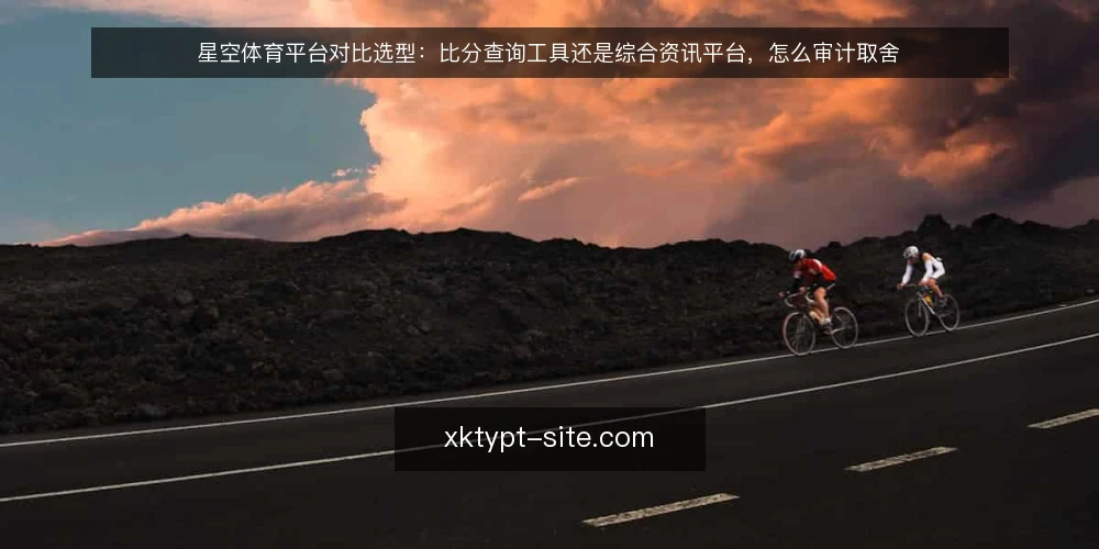 星空体育平台对比选型:比分查询工具还是综合资讯平台,怎么审计取舍 — 为什么现在要做一次选型审计 配图