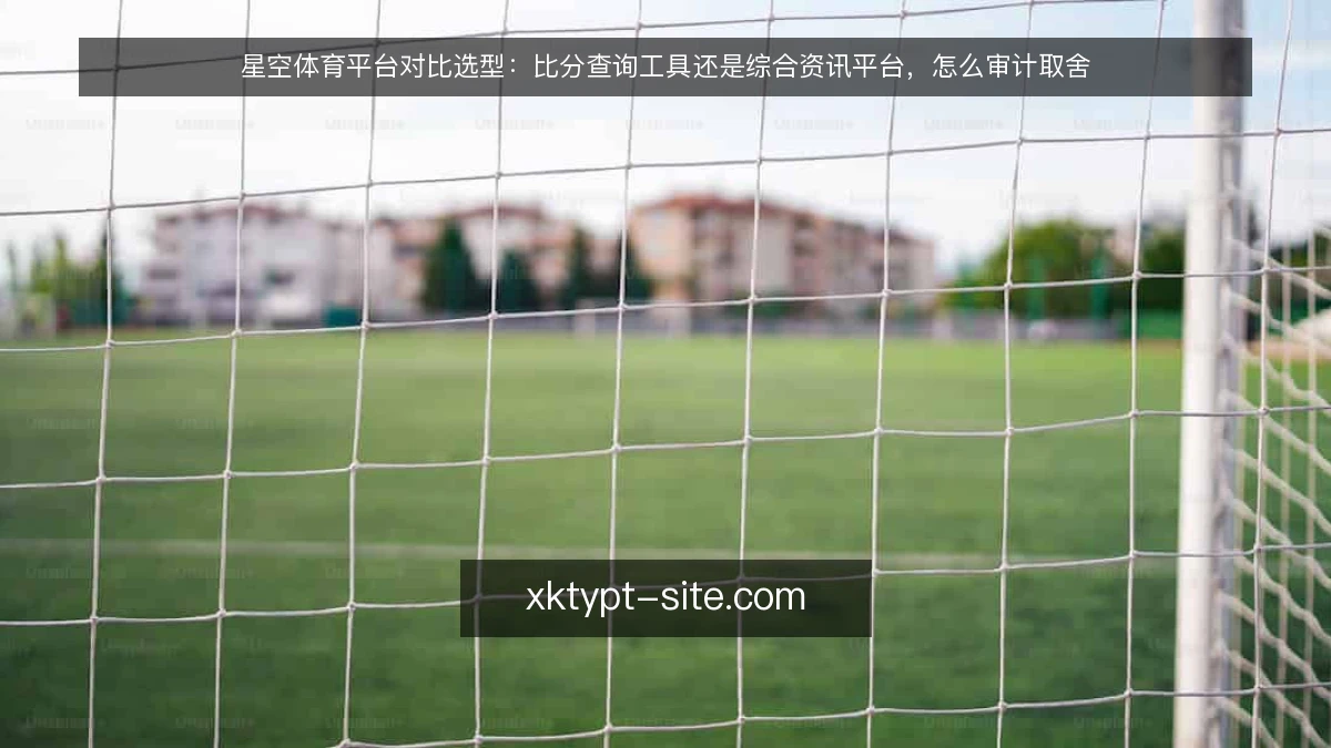 星空体育平台对比选型:比分查询工具还是综合资讯平台,怎么审计取舍