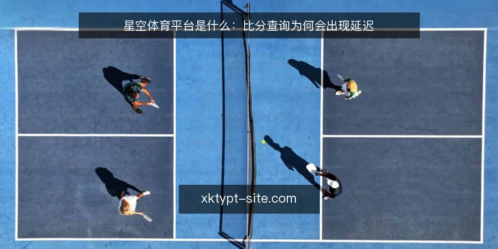 星空体育平台是什么:比分查询为何会出现延迟 — 比分查询延迟到底卡在哪 配图