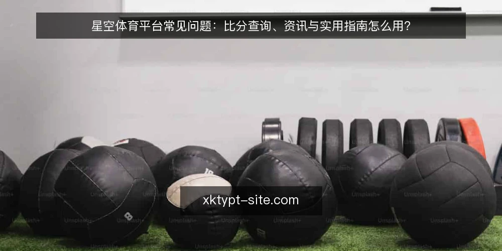 星空体育平台常见问题:比分查询、资讯与实用指南怎么用? — 先搞清楚:星空体育平台到底解决什么问题 配图