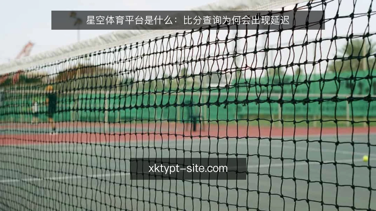 星空体育平台是什么:比分查询为何会出现延迟