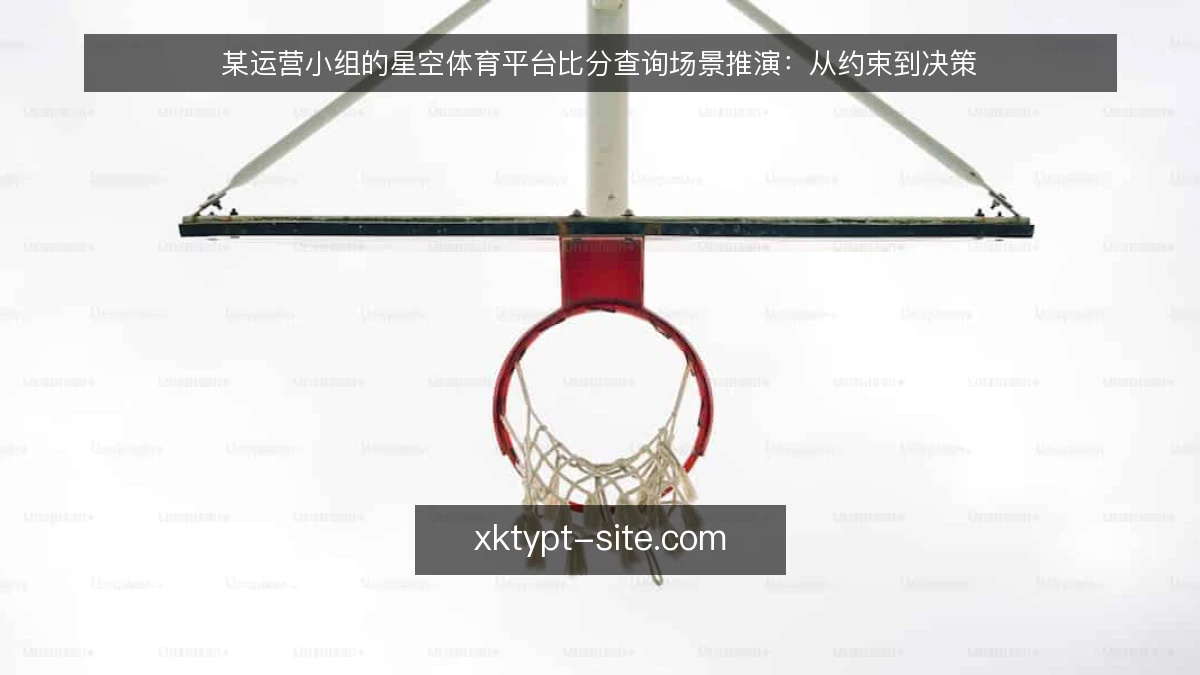 某运营小组的星空体育平台比分查询场景推演:从约束到决策