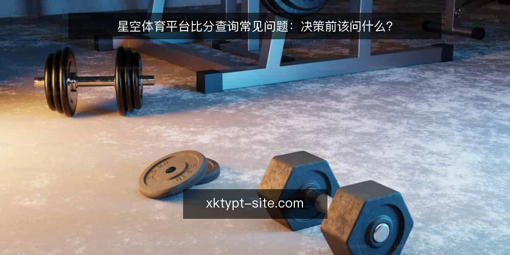 星空体育平台比分查询常见问题:决策前该问什么? — 先厘清:比分查询到底在解决什么问题? 配图