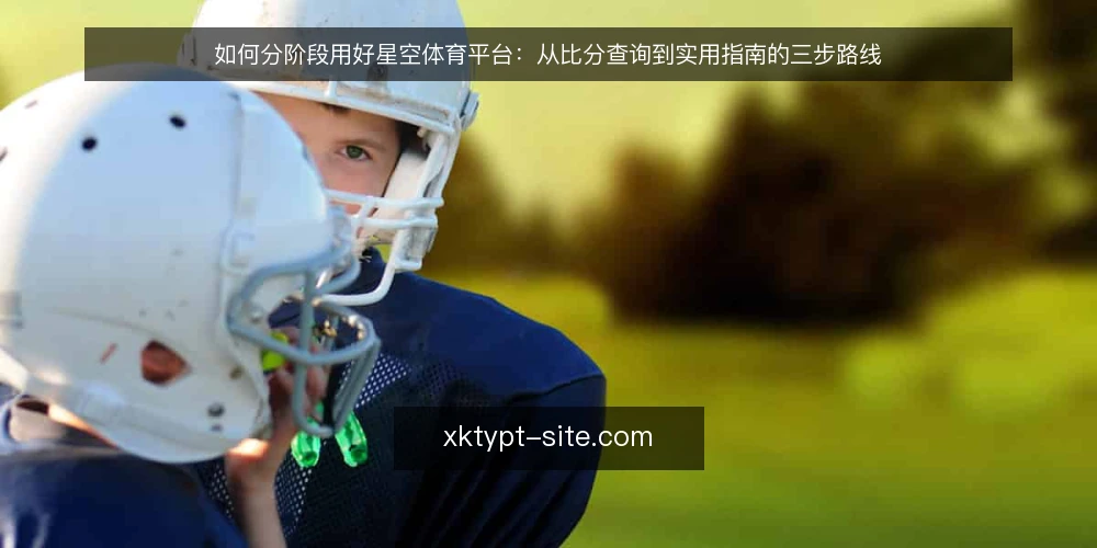 如何分阶段用好星空体育平台:从比分查询到实用指南的三步路线 — 先做基线:明确你要解决的比分查询与资讯需求 配图