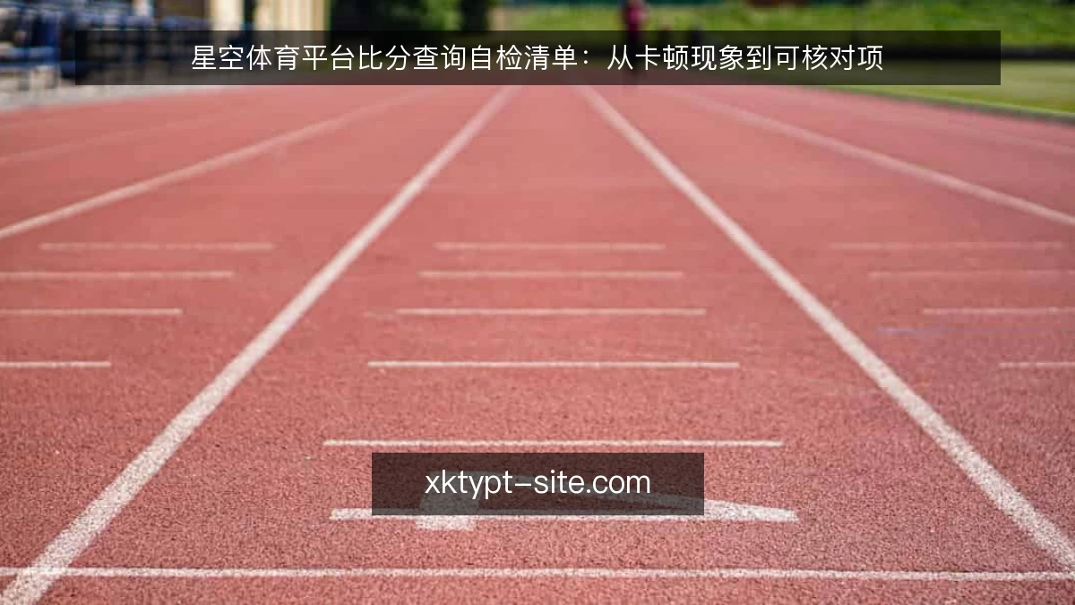 星空体育平台比分查询自检清单:从卡顿现象到可核对项