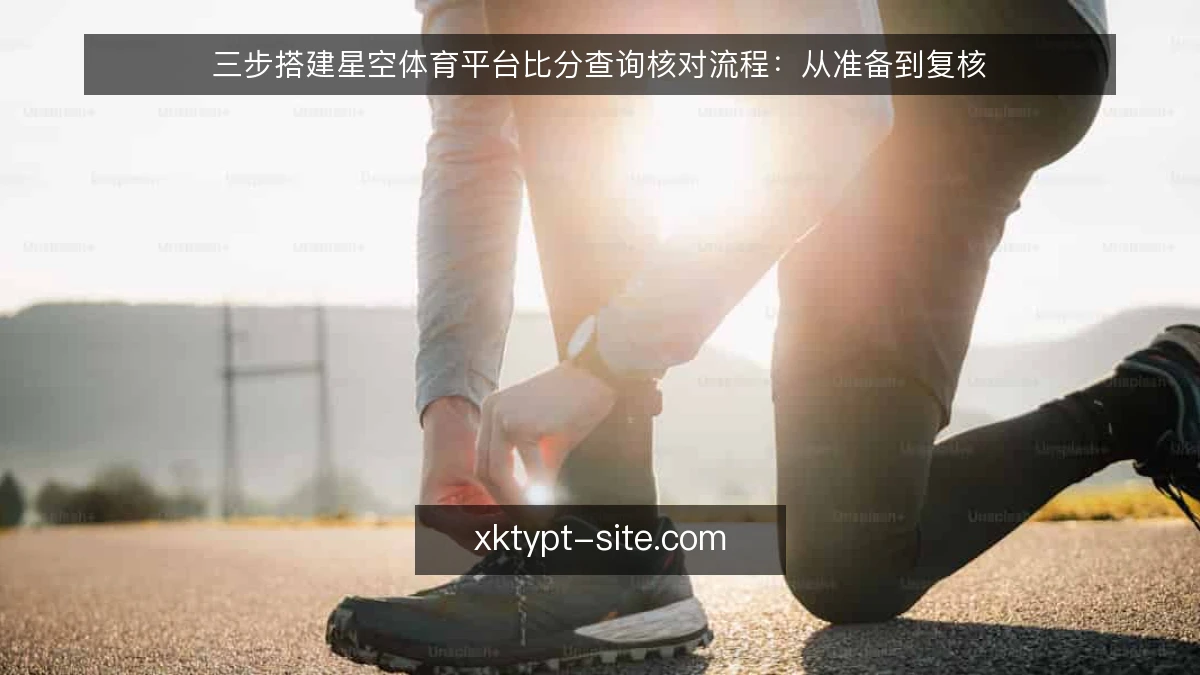 三步搭建星空体育平台比分查询核对流程:从准备到复核
