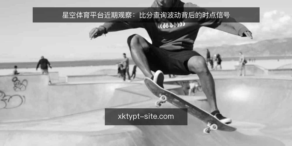 星空体育平台近期观察:比分查询波动背后的时点信号 — 近期值得盯住的时点信号 配图